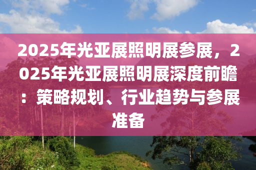 2025年光亚展照明展参展，2025年光亚展照明展深度前瞻：策略规划、行业趋势与参展准备