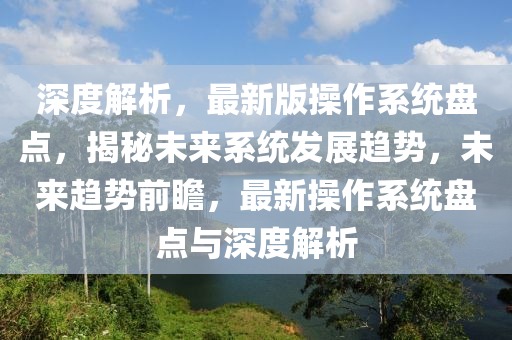 深度解析，最新版操作系统盘点，揭秘未来系统发展趋势，未来趋势前瞻，最新操作系统盘点与深度解析