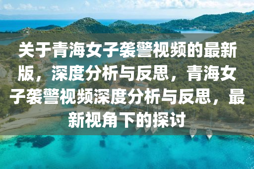 关于青海女子袭警视频的最新版，深度分析与反思，青海女子袭警视频深度分析与反思，最新视角下的探讨