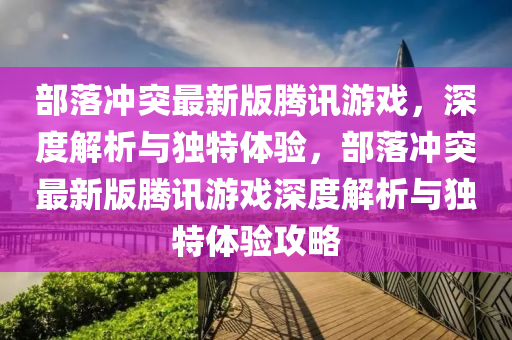 部落冲突最新版腾讯游戏，深度解析与独特体验，部落冲突最新版腾讯游戏深度解析与独特体验攻略
