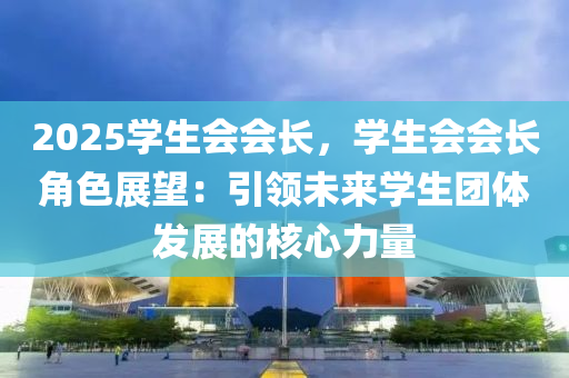 2025学生会会长，学生会会长角色展望：引领未来学生团体发展的核心力量