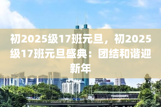 初2025级17班元旦，初2025级17班元旦盛典：团结和谐迎新年