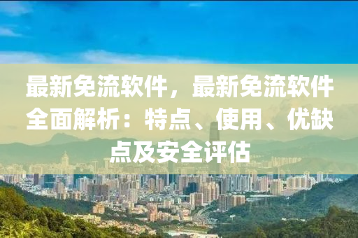 最新免流软件，最新免流软件全面解析：特点、使用、优缺点及安全评估