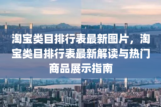 淘宝类目排行表最新图片，淘宝类目排行表最新解读与热门商品展示指南