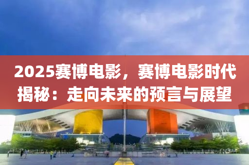 2025赛博电影，赛博电影时代揭秘：走向未来的预言与展望