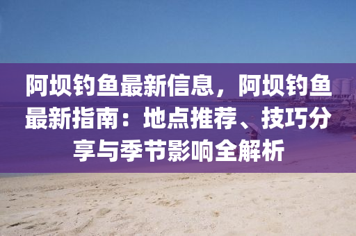 阿坝钓鱼最新信息，阿坝钓鱼最新指南：地点推荐、技巧分享与季节影响全解析