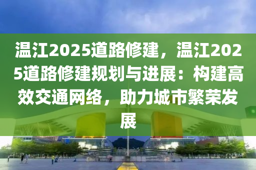 温江2025道路修建，温江2025道路修建规划与进展：构建高效交通网络，助力城市繁荣发展