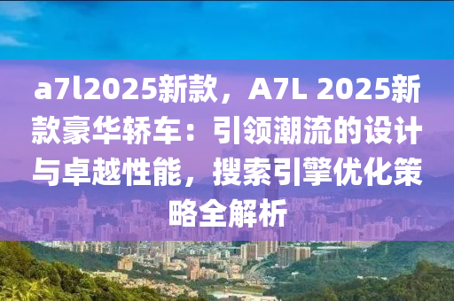 a7l2025新款，A7L 2025新款豪华轿车：引领潮流的设计与卓越性能，搜索引擎优化策略全解析