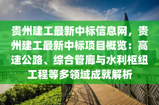 贵州建工最新中标信息网，贵州建工最新中标项目概览：高速公路、综合管廊与水利枢纽工程等多领域成就解析