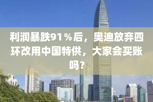 利润暴跌91％后，奥迪放弃四环改用中国特供，大家会买账吗？
