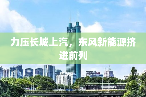 力压长城上汽，东风新能源挤进前列
