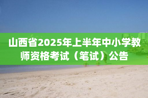山西省2025年上半年中小学教师资格考试（笔试）公告