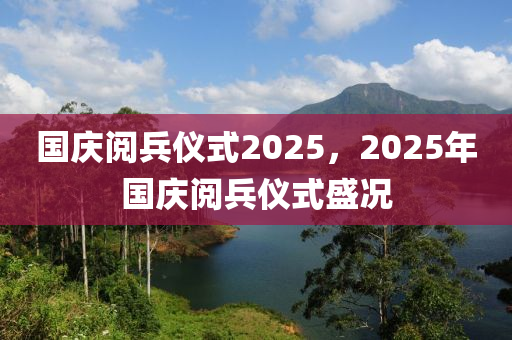 国庆阅兵仪式2025，2025年国庆阅兵仪式盛况