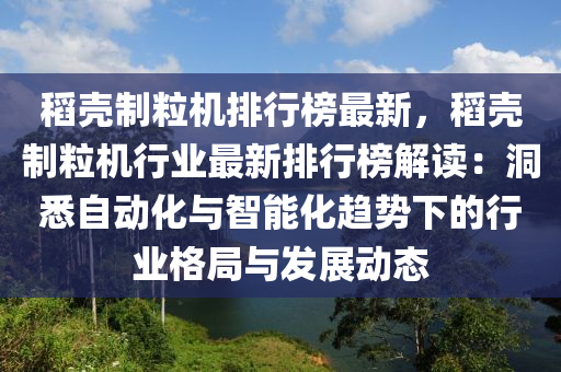 稻壳制粒机排行榜最新，稻壳制粒机行业最新排行榜解读：洞悉自动化与智能化趋势下的行业格局与发展动态