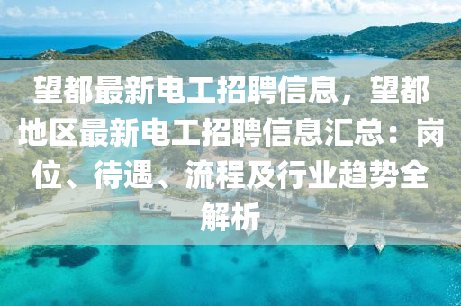 望都最新电工招聘信息，望都地区最新电工招聘信息汇总：岗位、待遇、流程及行业趋势全解析