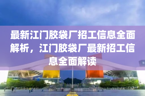 最新江门胶袋厂招工信息全面解析，江门胶袋厂最新招工信息全面解读