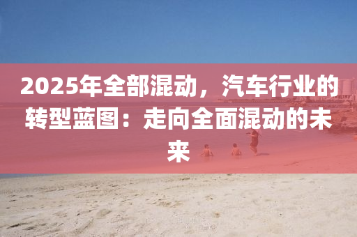2025年全部混动，汽车行业的转型蓝图：走向全面混动的未来