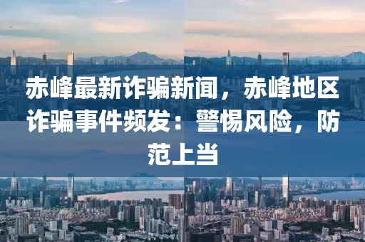 赤峰最新诈骗新闻，赤峰地区诈骗事件频发：警惕风险，防范上当