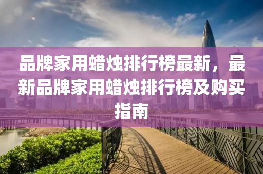 品牌家用蜡烛排行榜最新，最新品牌家用蜡烛排行榜及购买指南