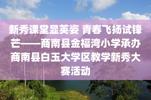 新秀课堂显英姿 青春飞扬试锋芒——商南县金福湾小学承办商南县白玉大学区教学新秀大赛活动