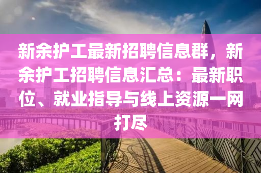 新余护工最新招聘信息群，新余护工招聘信息汇总：最新职位、就业指导与线上资源一网打尽