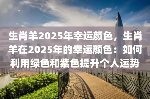 生肖羊2025年幸运颜色，生肖羊在2025年的幸运颜色：如何利用绿色和紫色提升个人运势
