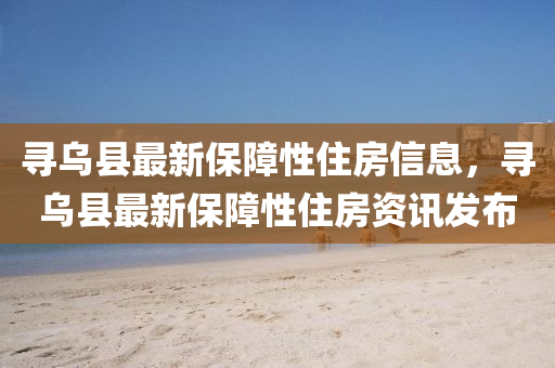寻乌县最新保障性住房信息，寻乌县最新保障性住房资讯发布