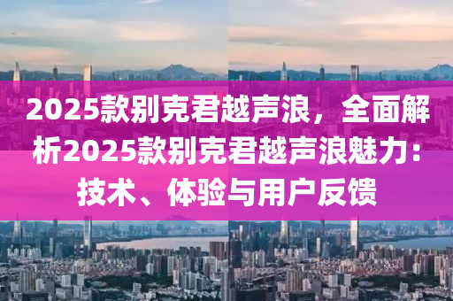 2025款别克君越声浪，全面解析2025款别克君越声浪魅力：技术、体验与用户反馈