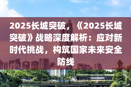 2025长城突破，《2025长城突破》战略深度解析：应对新时代挑战，构筑国家未来安全防线