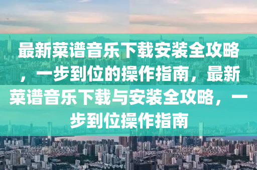 最新菜谱音乐下载安装全攻略，一步到位的操作指南，最新菜谱音乐下载与安装全攻略，一步到位操作指南