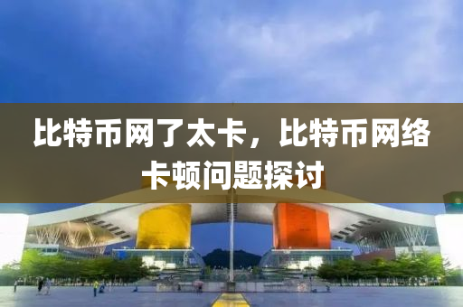比特币网了太卡，比特币网络卡顿问题探讨