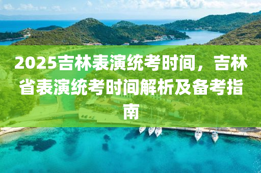 2025吉林表演统考时间，吉林省表演统考时间解析及备考指南