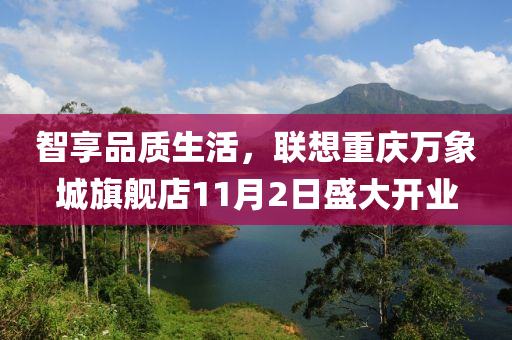智享品质生活，联想重庆万象城旗舰店11月2日盛大开业