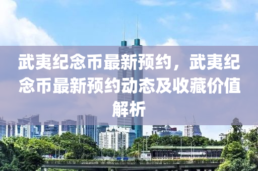 武夷纪念币最新预约，武夷纪念币最新预约动态及收藏价值解析