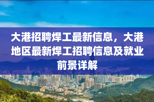 大港招聘焊工最新信息，大港地区最新焊工招聘信息及就业前景详解
