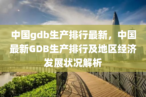 中国gdb生产排行最新，中国最新GDB生产排行及地区经济发展状况解析