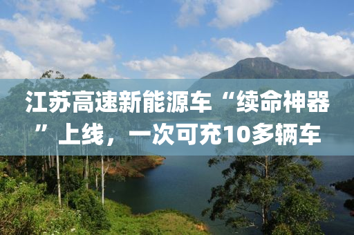 江苏高速新能源车“续命神器”上线，一次可充10多辆车