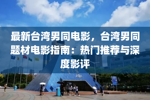 最新台湾男同电影，台湾男同题材电影指南：热门推荐与深度影评