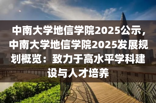 中南大学地信学院2025公示，中南大学地信学院2025发展规划概览：致力于高水平学科建设与人才培养