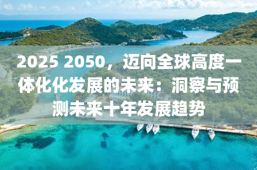 2025 2050，迈向全球高度一体化化发展的未来：洞察与预测未来十年发展趋势