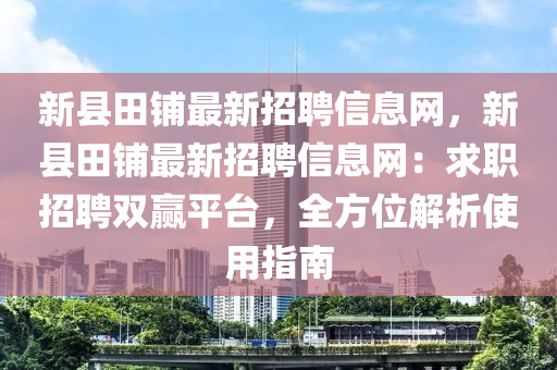 新县田铺最新招聘信息网，新县田铺最新招聘信息网：求职招聘双赢平台，全方位解析使用指南