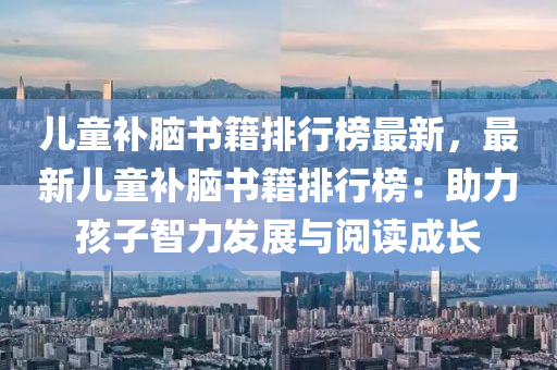 儿童补脑书籍排行榜最新，最新儿童补脑书籍排行榜：助力孩子智力发展与阅读成长