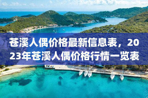 苍溪人偶价格最新信息表，2023年苍溪人偶价格行情一览表