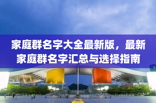 家庭群名字大全最新版，最新家庭群名字汇总与选择指南