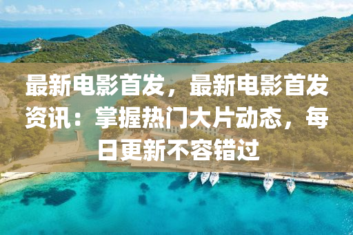 最新电影首发，最新电影首发资讯：掌握热门大片动态，每日更新不容错过