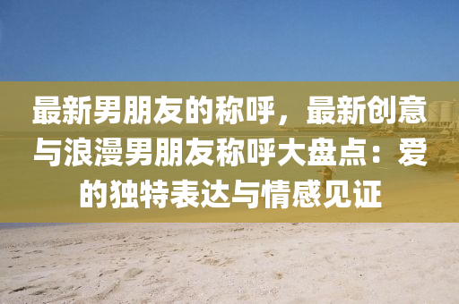 最新男朋友的称呼，最新创意与浪漫男朋友称呼大盘点：爱的独特表达与情感见证