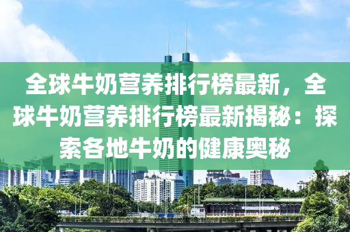全球牛奶营养排行榜最新，全球牛奶营养排行榜最新揭秘：探索各地牛奶的健康奥秘