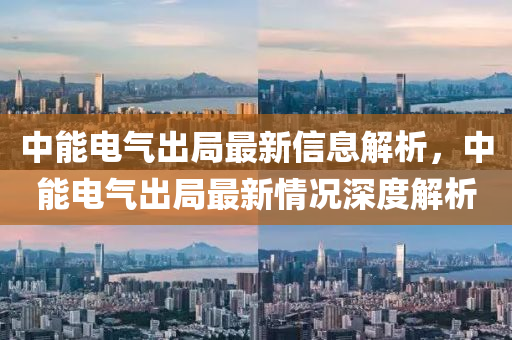 中能电气出局最新信息解析，中能电气出局最新情况深度解析