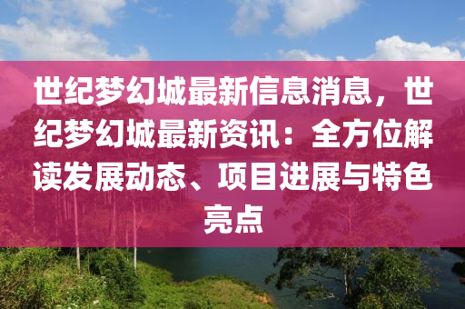 世纪梦幻城最新信息消息，世纪梦幻城最新资讯：全方位解读发展动态、项目进展与特色亮点