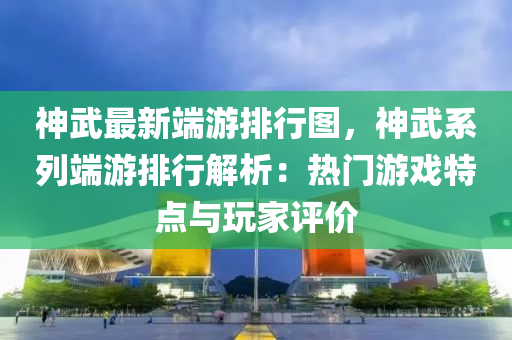 神武最新端游排行图，神武系列端游排行解析：热门游戏特点与玩家评价